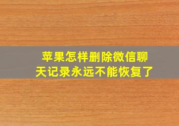 苹果怎样删除微信聊天记录永远不能恢复了