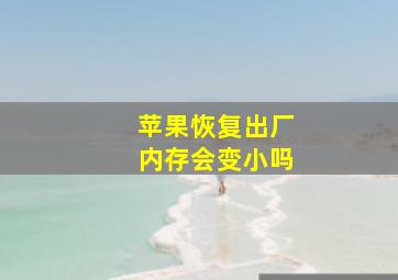 苹果恢复出厂内存会变小吗