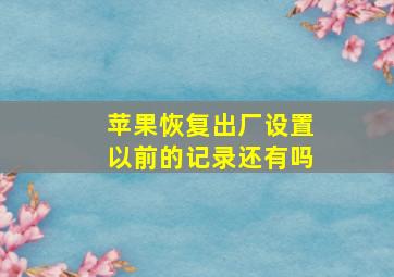 苹果恢复出厂设置以前的记录还有吗