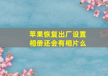 苹果恢复出厂设置相册还会有相片么