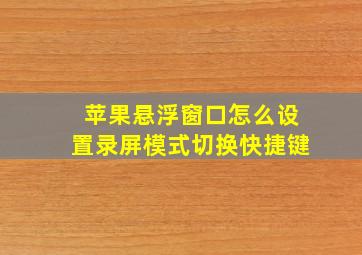 苹果悬浮窗口怎么设置录屏模式切换快捷键