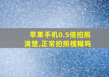 苹果手机0.5倍拍照清楚,正常拍照模糊吗