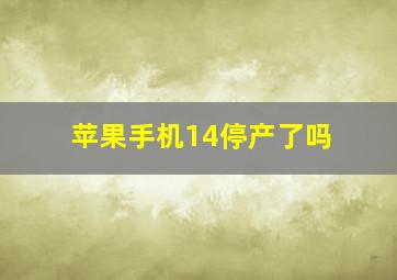 苹果手机14停产了吗