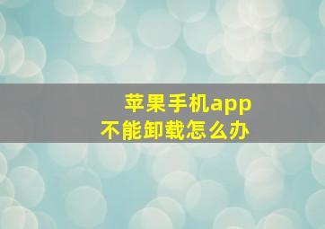 苹果手机app不能卸载怎么办