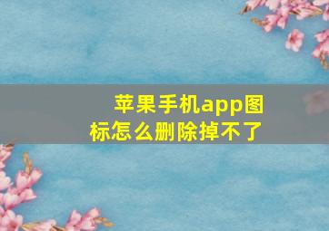 苹果手机app图标怎么删除掉不了