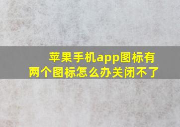 苹果手机app图标有两个图标怎么办关闭不了