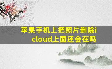 苹果手机上把照片删除icloud上面还会在吗