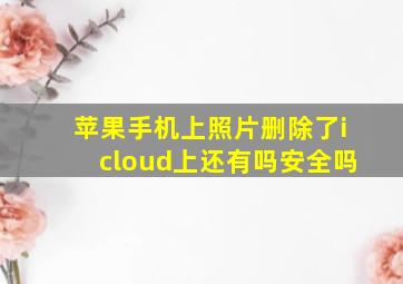 苹果手机上照片删除了icloud上还有吗安全吗