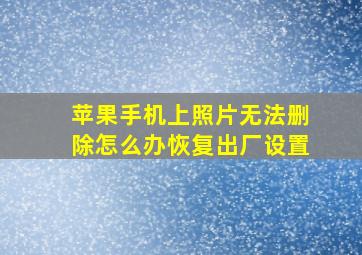 苹果手机上照片无法删除怎么办恢复出厂设置