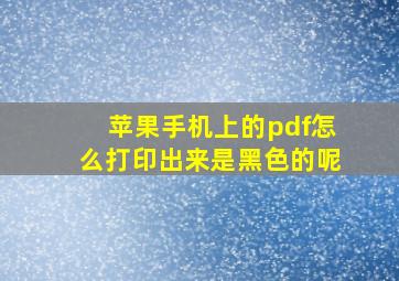 苹果手机上的pdf怎么打印出来是黑色的呢