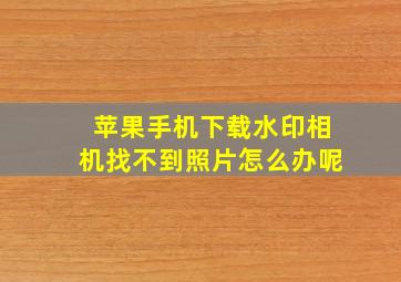 苹果手机下载水印相机找不到照片怎么办呢