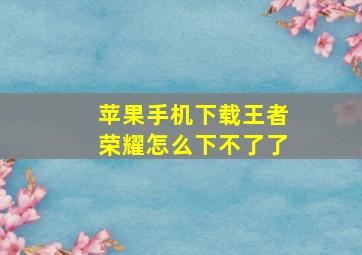 苹果手机下载王者荣耀怎么下不了了