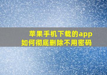 苹果手机下载的app如何彻底删除不用密码