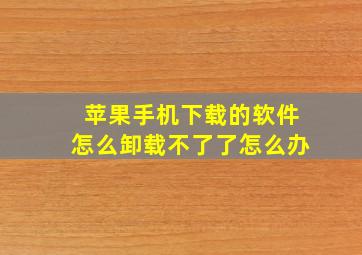 苹果手机下载的软件怎么卸载不了了怎么办