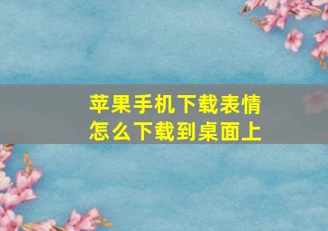 苹果手机下载表情怎么下载到桌面上