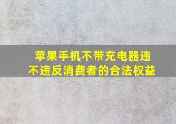 苹果手机不带充电器违不违反消费者的合法权益