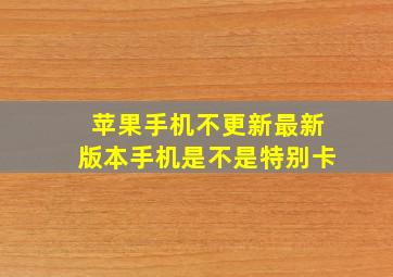 苹果手机不更新最新版本手机是不是特别卡