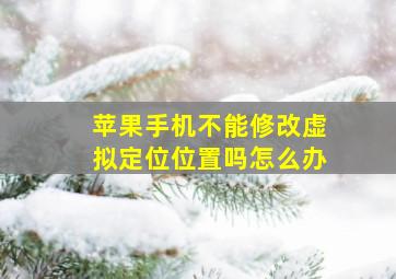 苹果手机不能修改虚拟定位位置吗怎么办