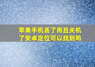 苹果手机丢了而且关机了安卓定位可以找到吗