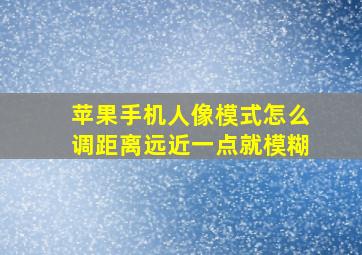 苹果手机人像模式怎么调距离远近一点就模糊