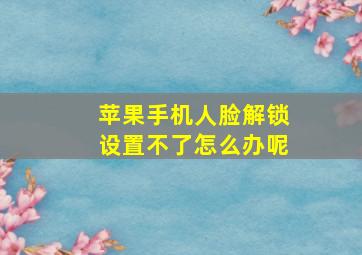 苹果手机人脸解锁设置不了怎么办呢