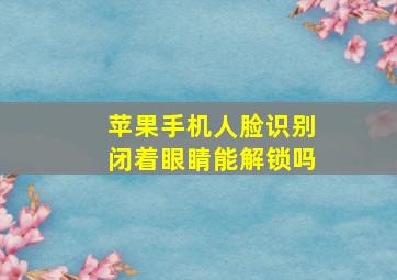 苹果手机人脸识别闭着眼睛能解锁吗