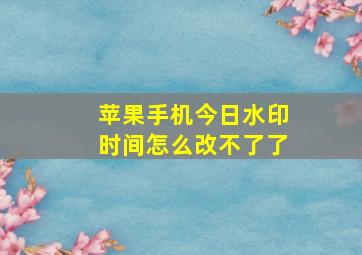 苹果手机今日水印时间怎么改不了了