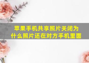 苹果手机共享照片关闭为什么照片还在对方手机里面