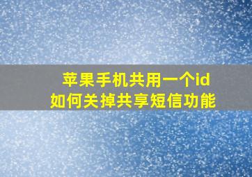 苹果手机共用一个id如何关掉共享短信功能