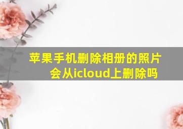 苹果手机删除相册的照片会从icloud上删除吗