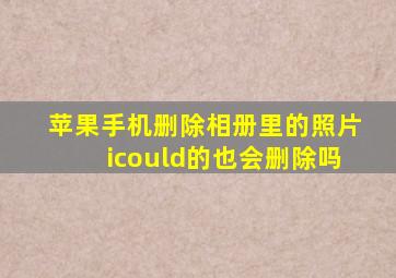 苹果手机删除相册里的照片icould的也会删除吗