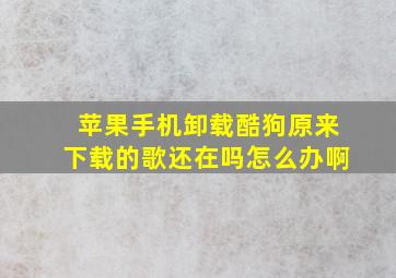 苹果手机卸载酷狗原来下载的歌还在吗怎么办啊