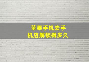 苹果手机去手机店解锁得多久