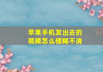 苹果手机发出去的视频怎么模糊不清