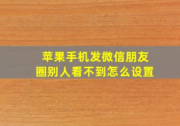 苹果手机发微信朋友圈别人看不到怎么设置