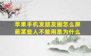 苹果手机发朋友圈怎么屏蔽某些人不能用是为什么