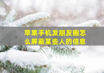 苹果手机发朋友圈怎么屏蔽某些人的信息