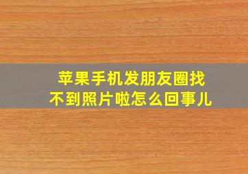 苹果手机发朋友圈找不到照片啦怎么回事儿