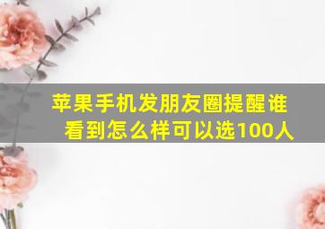 苹果手机发朋友圈提醒谁看到怎么样可以选100人