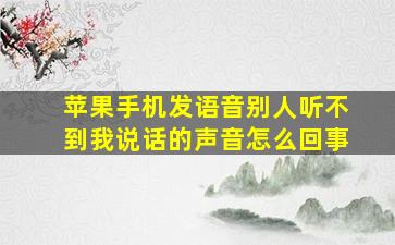 苹果手机发语音别人听不到我说话的声音怎么回事