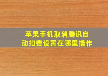 苹果手机取消腾讯自动扣费设置在哪里操作