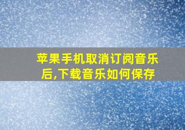 苹果手机取消订阅音乐后,下载音乐如何保存