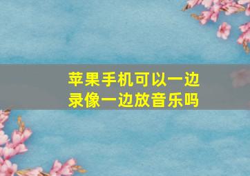 苹果手机可以一边录像一边放音乐吗