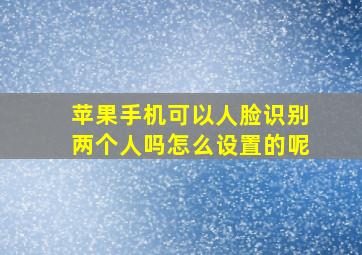 苹果手机可以人脸识别两个人吗怎么设置的呢