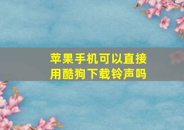 苹果手机可以直接用酷狗下载铃声吗