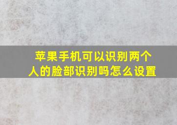 苹果手机可以识别两个人的脸部识别吗怎么设置