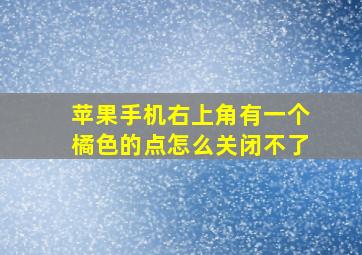 苹果手机右上角有一个橘色的点怎么关闭不了