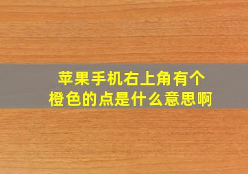 苹果手机右上角有个橙色的点是什么意思啊