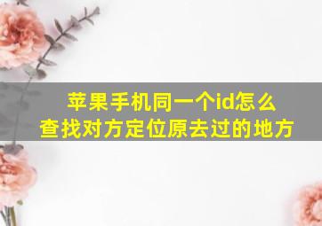 苹果手机同一个id怎么查找对方定位原去过的地方