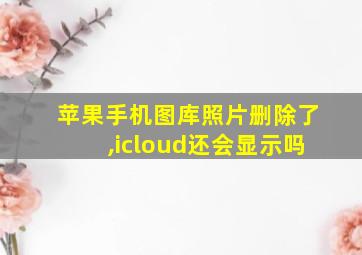 苹果手机图库照片删除了,icloud还会显示吗